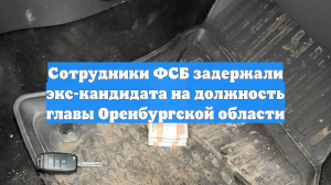 Сотрудники ФСБ задержали экс-кандидата на должность главы Оренбургской области