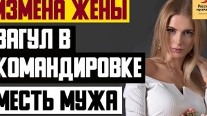 Рассказ мужчины | Измена жены. Загул в командировке. Месть мужа. Реальная история