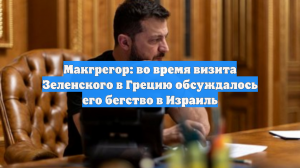 Макгрегор: во время визита Зеленского в Грецию обсуждалось его бегство в Израиль