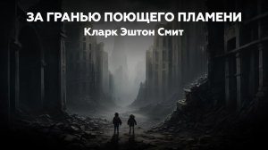 Кларк Эштон Смит — ЗА ГРАНЬЮ ПОЮЩЕГО ПЛАМЕНИ 🎧 аудиокнига, рассказ, ужасы, мистика