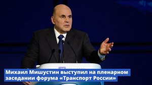 Михаил Мишустин выступил на пленарном заседании форума «Транспорт России»