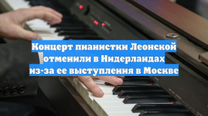 Концерт пианистки Леонской отменили в Нидерландах из-за ее выступления в Москве