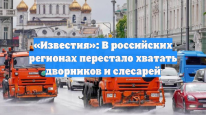 «Известия»: В российских регионах перестало хватать дворников и слесарей