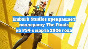 Embark Studios прекращает поддержку The Finals на PS4 с марта 2026 года