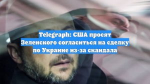 Telegraph: США просят Зеленского согласиться на сделку по Украине из-за скандала