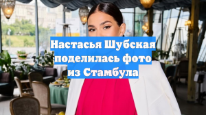 Настасья Шубская поделилась фото из Стамбула