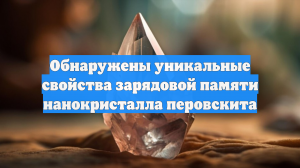 Обнаружены уникальные свойства зарядовой памяти нанокристалла перовскита