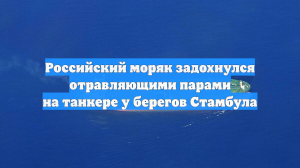 Российский моряк задохнулся отравляющими парами на танкере у берегов Стамбула