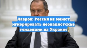 Лавров: Россия не может игнорировать неонацистские тенденции на Украине