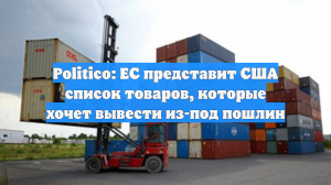 Politico: ЕС представит США список товаров, которые хочет вывести из-под пошлин