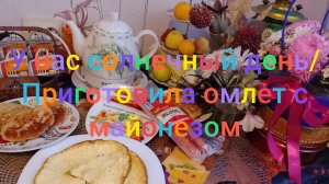 У нас солнечный день/ Приготовила омлет с майонезом