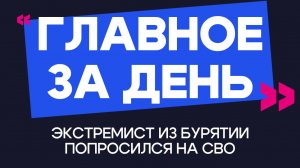 Главное за день: экстремист из Бурятии попросился на СВО