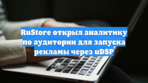 RuStore открыл аналитику по аудитории для запуска рекламы через uDSP