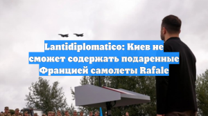 Lantidiplomatico: Киев не сможет содержать подаренные Францией самолеты Rafale