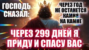 ГОСПОДЬ СКАЗАЛ: ЧЕРЕЗ 299 ДНЕЙ Я ПРИДУ И СПАСУ ВАС. ЧЕРЕЗ ГОД НЕ ОСТАНЕТСЯ КАМНЯ НА КАМНЕ. СНЫ