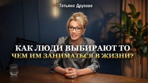 КАК ЛЮДИ ВЫБИРАЮТ ЧЕМ ИМ ЗАНИМАТЬСЯ В ЖИЗНИ. Татьяна Другова.