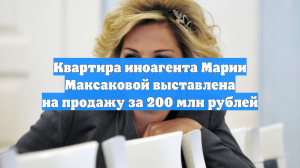 Квартира иноагента Марии Максаковой выставлена на продажу за 200 млн рублей