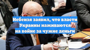 Небензя заявил, что власти Украины наживаются на войне за чужие деньги