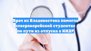 Врач из Владивостока помогла северокорейской студентке по пути из отпуска в КНДР