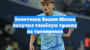 Зенитовец Вадим Шилов получил тяжёлую травму на тренировке