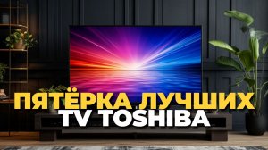 Топ 5 лучших телевизоров Toshiba 2025 года