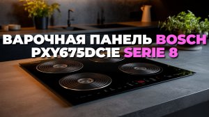 BOSCH PXY 675 DC 1 E Serie 8 2025 – индукционная варочная панель обзор