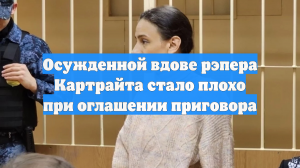 Осужденной вдове рэпера Картрайта стало плохо при оглашении приговора