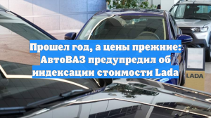 Прошел год, а цены прежние: АвтоВАЗ предупредил об индексации стоимости Lada