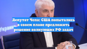 Депутат Чепа: США попытались в своем плане предложить решение волнующих РФ задач