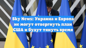 Sky News: Украина и Европа не могут отвергнуть план США и будут тянуть время