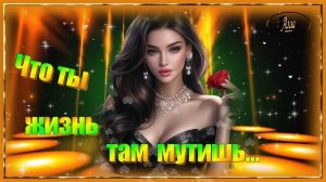 НУ  ЧТО  ТЫ  ЖИЗНЬ  ТАМ  МУТИШЬ !  В ПЕСНЕ ОТРАЖАЕТСЯ  ЖИЗНЬ !