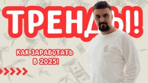 ТРЕНДЫ! КАК ЗАРАБОТАТЬ В 2025!