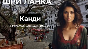 Что делать в Канди? Финальная точка нашего путешествия по Шри Ланке весной 2024 года