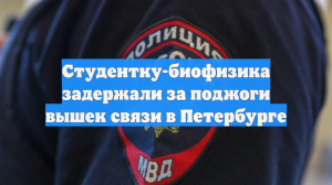 Студентку-биофизика задержали за поджоги вышек связи в Петербурге