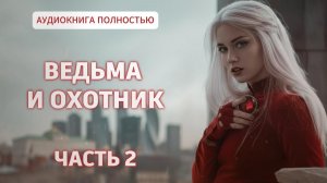 ВЕДЬМА И ОХОТНИК | ЧАСТЬ 2 | ЛЮБОВНЫЙ РОМАН | АУДИОКНИГА ПОЛНОСТЬЮ |ФЕНТЕЗИ