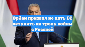 Орбан призвал не дать ЕС вступить на тропу войны с Россией