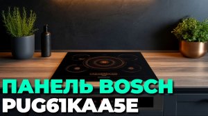 Топ 5 причин купить индукционную варочную панель BOSCH PUG 61 KAA 5 E