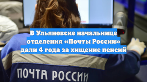 В Ульяновске начальнице отделения «Почты России» дали 4 года за хищение пенсий