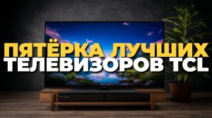 Телевизоры TCL 2025 – топ 5 лучших моделей