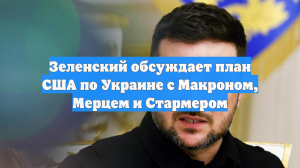 Зеленский обсуждает план США по Украине с Макроном, Мерцем и Стармером