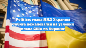 Politico: глава МИД Украины Сибига пожаловался на условия плана США по Украине