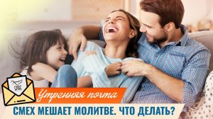 Смех мешает молитве. Что делать? / Утренняя почта