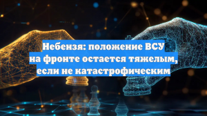 Небензя: положение ВСУ на фронте остается тяжелым, если не катастрофическим