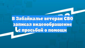 В Забайкалье ветеран СВО записал видеообращение с просьбой о помощи
