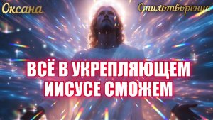 ВСЁ В УКРЕПЛЯЮЩЕМ ИИСУСЕ СМОЖЕМ. Стихотворение. Оксана