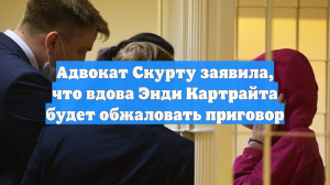 Адвокат Скурту заявила, что вдова Энди Картрайта будет обжаловать приговор