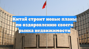 Китай строит новые планы по оздоровлению своего рынка недвижимости