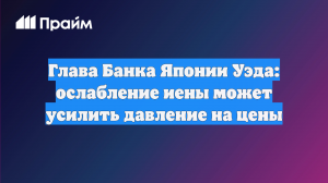 Глава Банка Японии Уэда: ослабление иены может усилить давление на цены