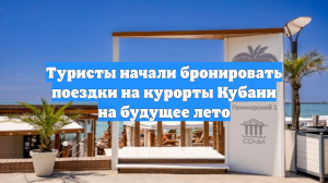 Туристы начали бронировать поездки на курорты Кубани на будущее лето
