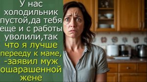 У нас холодильник пустой, да тебя еще и с работы уволили, так что я лучше перееду к маме,-заявил муж